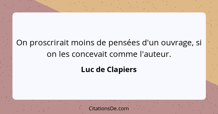 On proscrirait moins de pensées d'un ouvrage, si on les concevait comme l'auteur.... - Luc de Clapiers