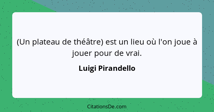 (Un plateau de théâtre) est un lieu où l'on joue à jouer pour de vrai.... - Luigi Pirandello