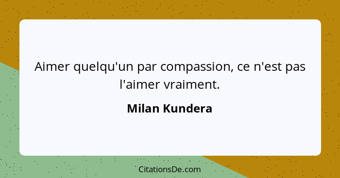Aimer quelqu'un par compassion, ce n'est pas l'aimer vraiment.... - Milan Kundera