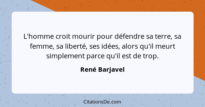 L'homme croit mourir pour défendre sa terre, sa femme, sa liberté, ses idées, alors qu'il meurt simplement parce qu'il est de trop.... - René Barjavel