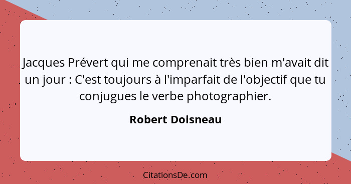 Jacques Prévert qui me comprenait très bien m'avait dit un jour : C'est toujours à l'imparfait de l'objectif que tu conjugues l... - Robert Doisneau