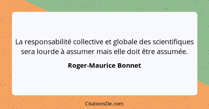 La responsabilité collective et globale des scientifiques sera lourde à assumer mais elle doit être assumée.... - Roger-Maurice Bonnet