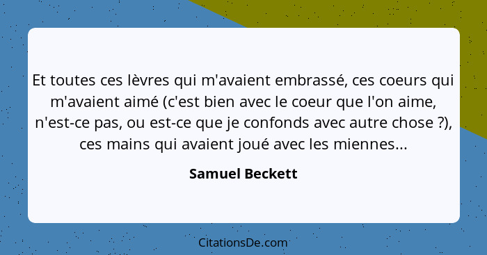 Et toutes ces lèvres qui m'avaient embrassé, ces coeurs qui m'avaient aimé (c'est bien avec le coeur que l'on aime, n'est-ce pas, ou... - Samuel Beckett