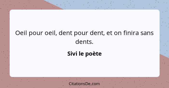 Oeil pour oeil, dent pour dent, et on finira sans dents.... - Sivi le poète