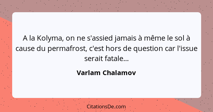 A la Kolyma, on ne s'assied jamais à même le sol à cause du permafrost, c'est hors de question car l'issue serait fatale...... - Varlam Chalamov