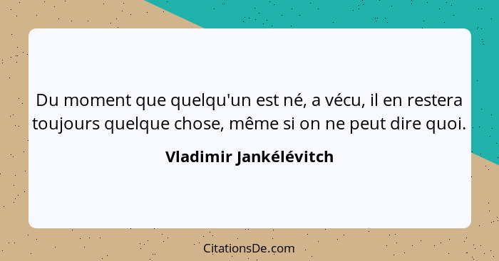 Du moment que quelqu'un est né, a vécu, il en restera toujours quelque chose, même si on ne peut dire quoi.... - Vladimir Jankélévitch