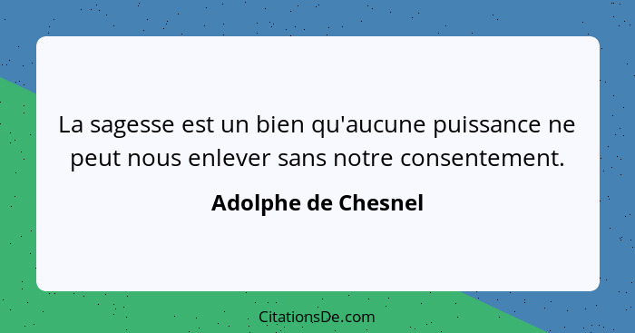 La sagesse est un bien qu'aucune puissance ne peut nous enlever sans notre consentement.... - Adolphe de Chesnel