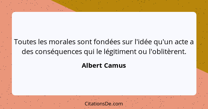 Toutes les morales sont fondées sur l'idée qu'un acte a des conséquences qui le légitiment ou l'oblitèrent.... - Albert Camus