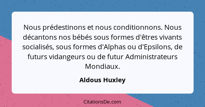 Nous prédestinons et nous conditionnons. Nous décantons nos bébés sous formes d'êtres vivants socialisés, sous formes d'Alphas ou d'Ep... - Aldous Huxley