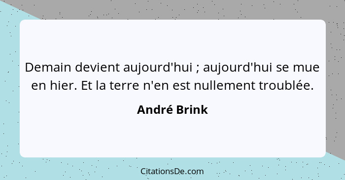 Demain devient aujourd'hui ; aujourd'hui se mue en hier. Et la terre n'en est nullement troublée.... - André Brink