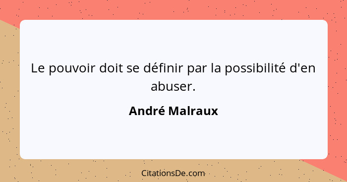 Le pouvoir doit se définir par la possibilité d'en abuser.... - André Malraux