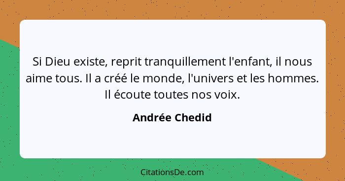 Si Dieu existe, reprit tranquillement l'enfant, il nous aime tous. Il a créé le monde, l'univers et les hommes. Il écoute toutes nos v... - Andrée Chedid