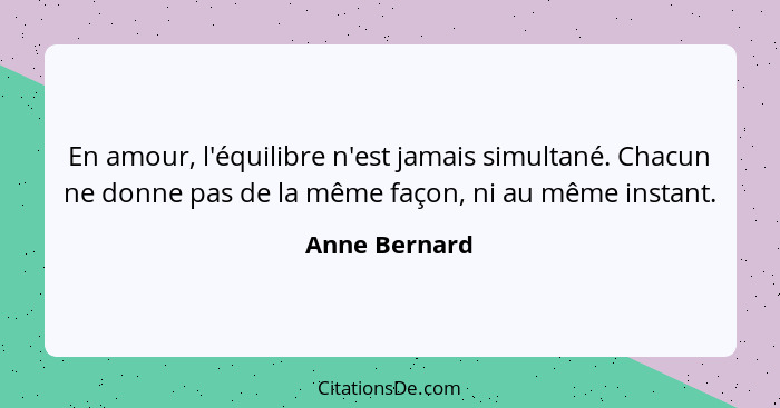 En amour, l'équilibre n'est jamais simultané. Chacun ne donne pas de la même façon, ni au même instant.... - Anne Bernard