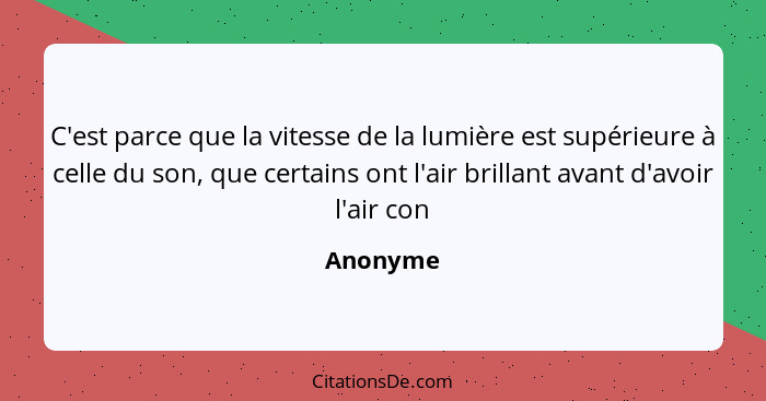 C'est parce que la vitesse de la lumière est supérieure à celle du son, que certains ont l'air brillant avant d'avoir l'air con... - Anonyme