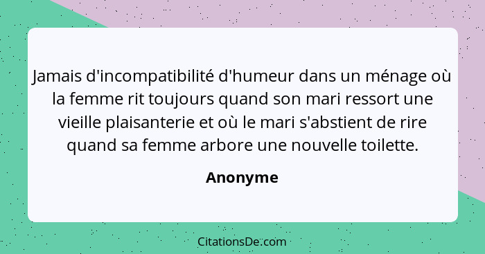 Jamais d'incompatibilité d'humeur dans un ménage où la femme rit toujours quand son mari ressort une vieille plaisanterie et où le mari s'ab... - Anonyme