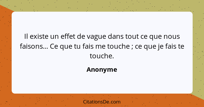 Il existe un effet de vague dans tout ce que nous faisons... Ce que tu fais me touche ; ce que je fais te touche.... - Anonyme