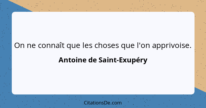 On ne connaît que les choses que l'on apprivoise.... - Antoine de Saint-Exupéry