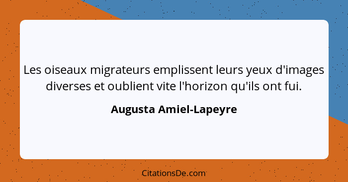 Les oiseaux migrateurs emplissent leurs yeux d'images diverses et oublient vite l'horizon qu'ils ont fui.... - Augusta Amiel-Lapeyre