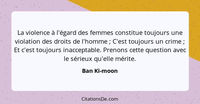 La violence à l'égard des femmes constitue toujours une violation des droits de l'homme ; C'est toujours un crime ; Et c'est t... - Ban Ki-moon