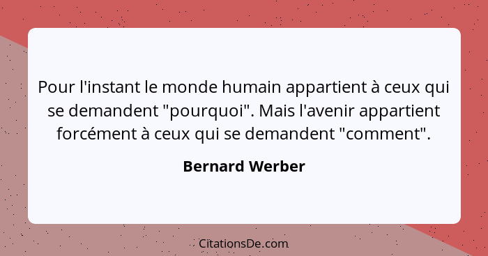 Pour l'instant le monde humain appartient à ceux qui se demandent "pourquoi". Mais l'avenir appartient forcément à ceux qui se demand... - Bernard Werber