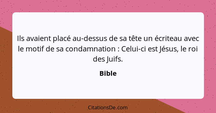 Ils avaient placé au-dessus de sa tête un écriteau avec le motif de sa condamnation : Celui-ci est Jésus, le roi des Juifs.... - Bible