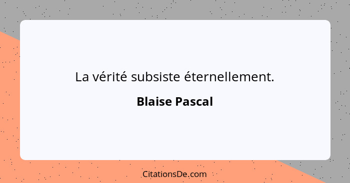 La vérité subsiste éternellement.... - Blaise Pascal