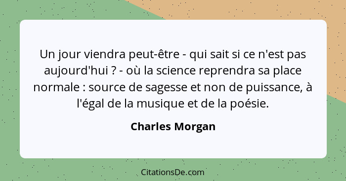 Un jour viendra peut-être - qui sait si ce n'est pas aujourd'hui ? - où la science reprendra sa place normale : source de s... - Charles Morgan