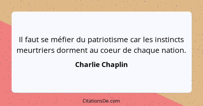 Il faut se méfier du patriotisme car les instincts meurtriers dorment au coeur de chaque nation.... - Charlie Chaplin