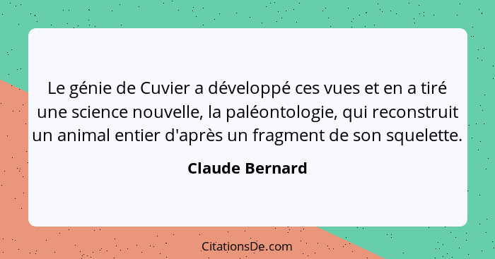 Le génie de Cuvier a développé ces vues et en a tiré une science nouvelle, la paléontologie, qui reconstruit un animal entier d'après... - Claude Bernard