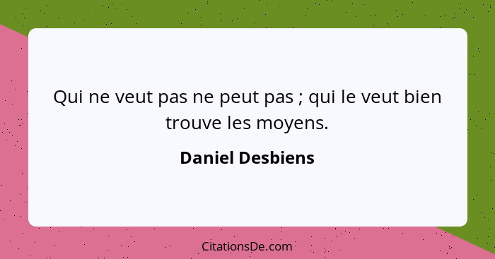 Qui ne veut pas ne peut pas ; qui le veut bien trouve les moyens.... - Daniel Desbiens