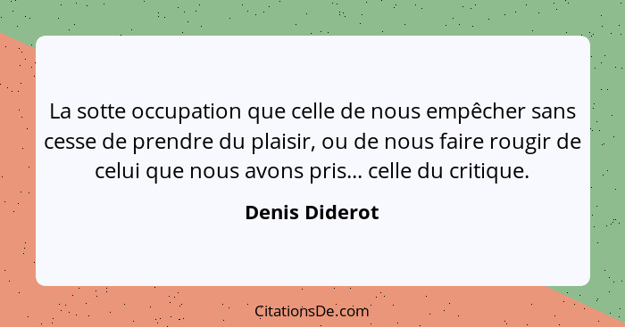 La sotte occupation que celle de nous empêcher sans cesse de prendre du plaisir, ou de nous faire rougir de celui que nous avons pris.... - Denis Diderot