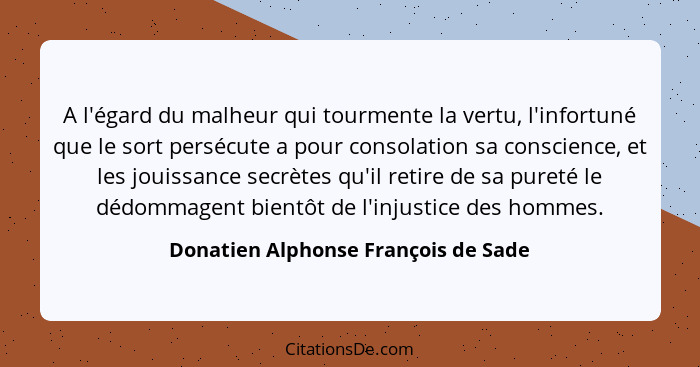 A l'égard du malheur qui tourmente la vertu, l'infortuné que le sort persécute a pour consolation sa conscience,... - Donatien Alphonse François de Sade