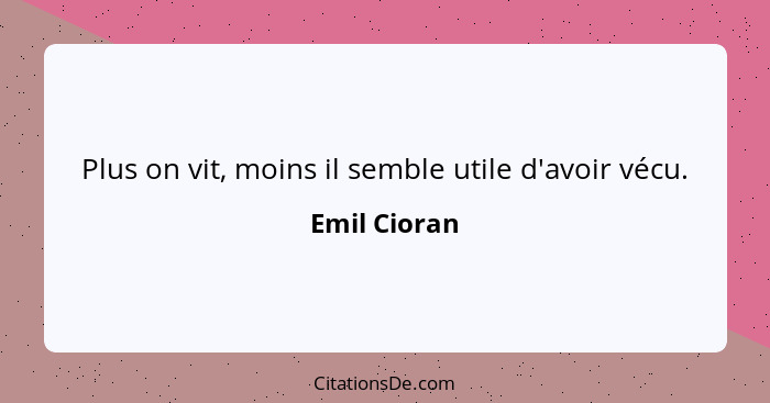 Plus on vit, moins il semble utile d'avoir vécu.... - Emil Cioran