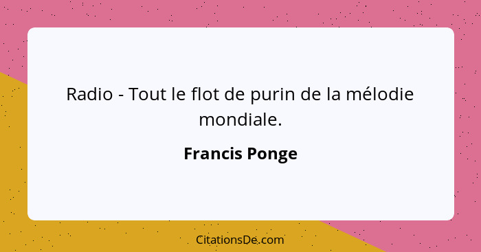 Radio - Tout le flot de purin de la mélodie mondiale.... - Francis Ponge