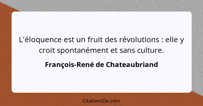 L'éloquence est un fruit des révolutions : elle y croit spontanément et sans culture.... - François-René de Chateaubriand