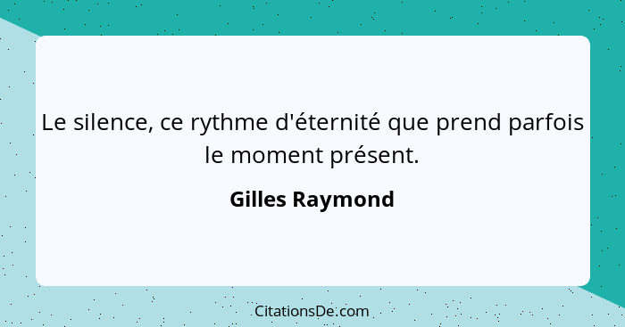 Le silence, ce rythme d'éternité que prend parfois le moment présent.... - Gilles Raymond