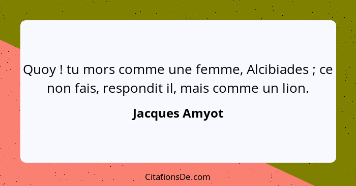 Quoy ! tu mors comme une femme, Alcibiades ; ce non fais, respondit il, mais comme un lion.... - Jacques Amyot