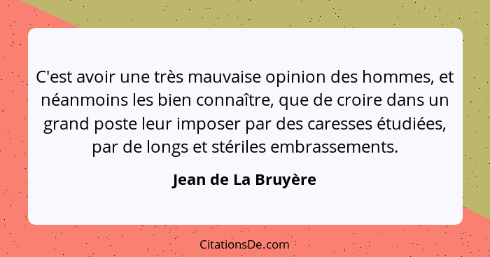 C'est avoir une très mauvaise opinion des hommes, et néanmoins les bien connaître, que de croire dans un grand poste leur imposer... - Jean de La Bruyère