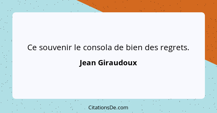 Ce souvenir le consola de bien des regrets.... - Jean Giraudoux