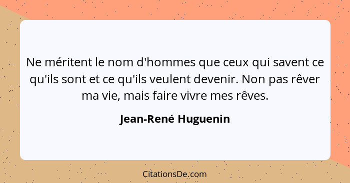 Ne méritent le nom d'hommes que ceux qui savent ce qu'ils sont et ce qu'ils veulent devenir. Non pas rêver ma vie, mais faire viv... - Jean-René Huguenin