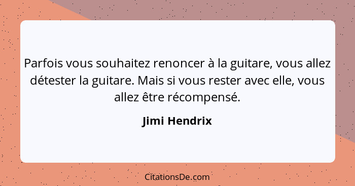 Parfois vous souhaitez renoncer à la guitare, vous allez détester la guitare. Mais si vous rester avec elle, vous allez être récompensé... - Jimi Hendrix