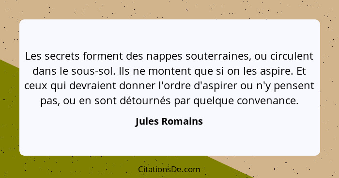 Les secrets forment des nappes souterraines, ou circulent dans le sous-sol. Ils ne montent que si on les aspire. Et ceux qui devraient... - Jules Romains