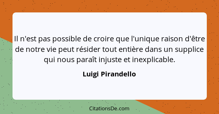 Il n'est pas possible de croire que l'unique raison d'être de notre vie peut résider tout entière dans un supplice qui nous paraît... - Luigi Pirandello