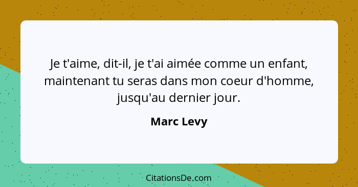 Je t'aime, dit-il, je t'ai aimée comme un enfant, maintenant tu seras dans mon coeur d'homme, jusqu'au dernier jour.... - Marc Levy