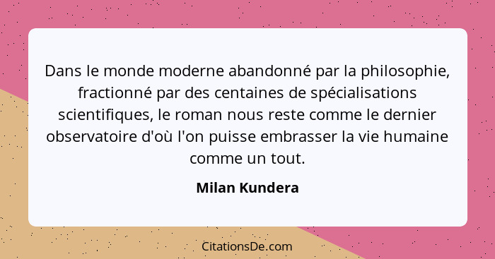 Dans le monde moderne abandonné par la philosophie, fractionné par des centaines de spécialisations scientifiques, le roman nous reste... - Milan Kundera