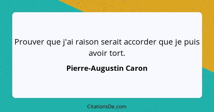 Prouver que j'ai raison serait accorder que je puis avoir tort.... - Pierre-Augustin Caron