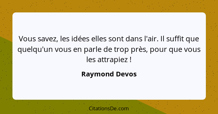 Vous savez, les idées elles sont dans l'air. Il suffit que quelqu'un vous en parle de trop près, pour que vous les attrapiez !... - Raymond Devos