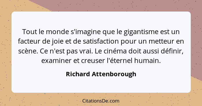 Tout le monde s'imagine que le gigantisme est un facteur de joie et de satisfaction pour un metteur en scène. Ce n'est pas vrai... - Richard Attenborough