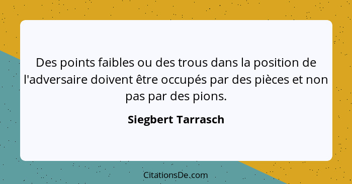 Des points faibles ou des trous dans la position de l'adversaire doivent être occupés par des pièces et non pas par des pions.... - Siegbert Tarrasch