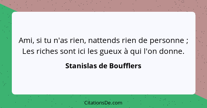 Ami, si tu n'as rien, nattends rien de personne ; Les riches sont ici les gueux à qui l'on donne.... - Stanislas de Boufflers